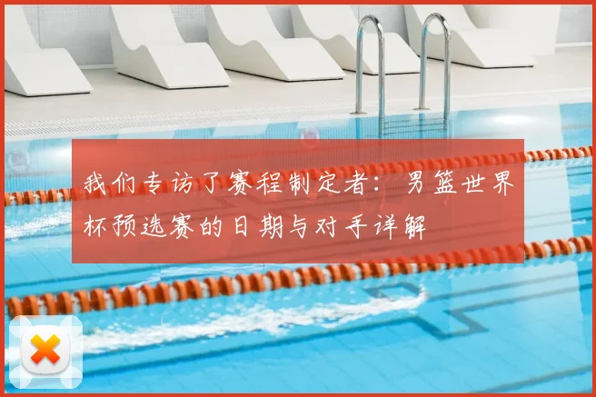 我们专访了赛程制定者：男篮世界杯预选赛的日期与对手详解