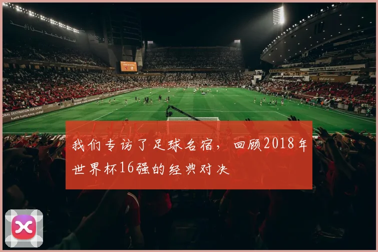 我们专访了足球名宿，回顾2018年世界杯16强的经典对决