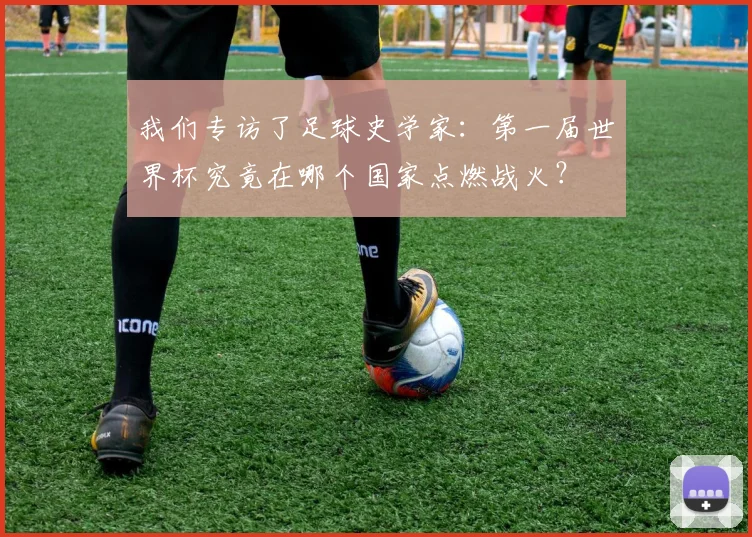 我们专访了足球史学家：第一届世界杯究竟在哪个国家点燃战火？