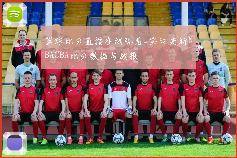 篮球比分直播在线观看_实时更新NBACBA比分数据与战报