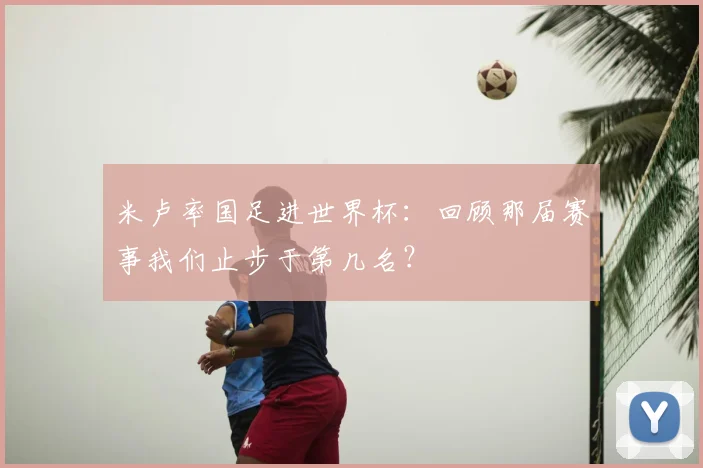 米卢率国足进世界杯:回顾那届赛事我们止步于第几名?