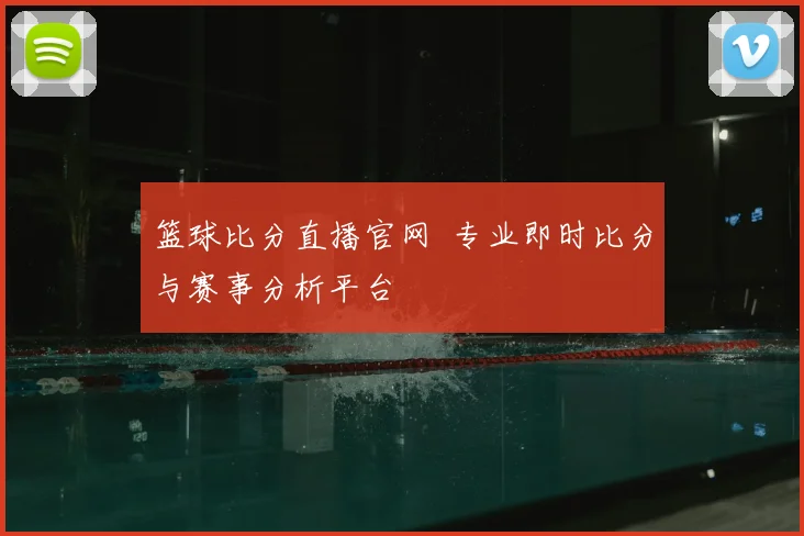 篮球比分直播官网 专业即时比分与赛事分析平台