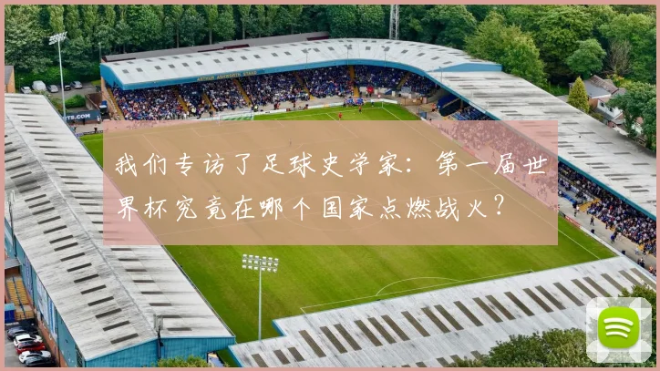 我们专访了足球史学家：第一届世界杯究竟在哪个国家点燃战火？