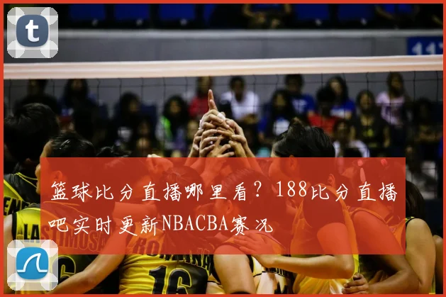 篮球比分直播哪里看？188比分直播吧实时更新NBACBA赛况
