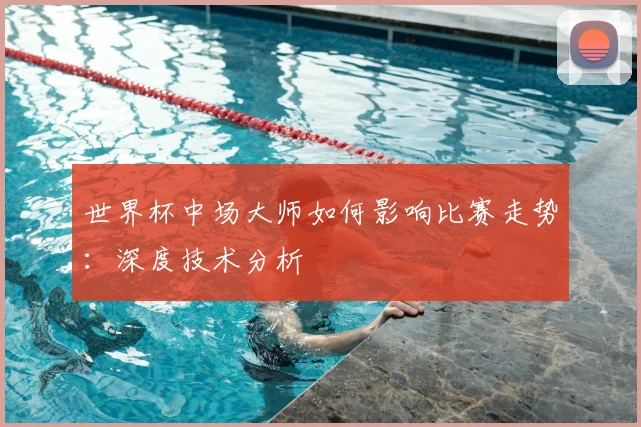世界杯中场大师如何影响比赛走势：深度技术分析