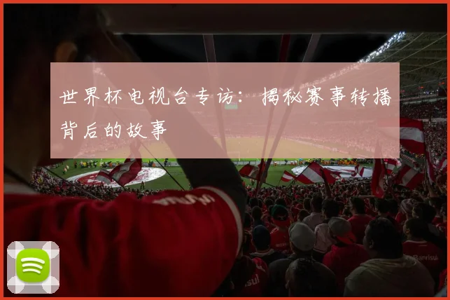 世界杯电视台专访：揭秘赛事转播背后的故事