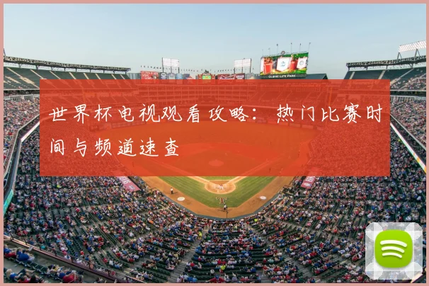 世界杯电视观看攻略：热门比赛时间与频道速查