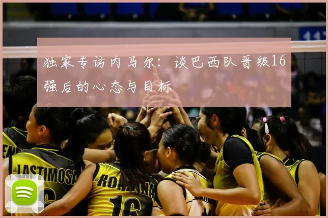 独家专访内马尔：谈巴西队晋级16强后的心态与目标