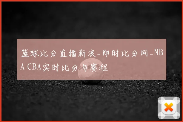 篮球比分直播新浪_即时比分网_NBA CBA实时比分与赛程