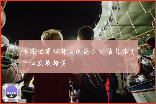体操世界杯背后的商业价值与体育产业发展趋势
