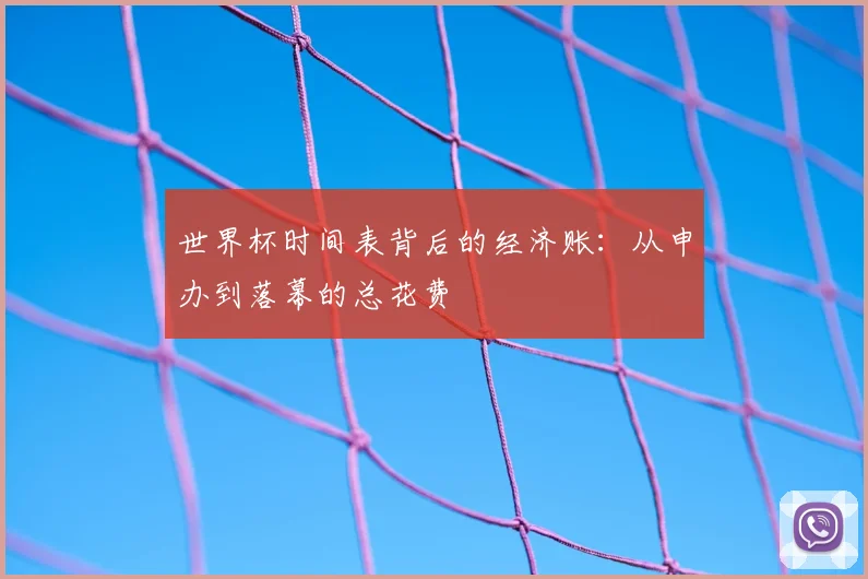 世界杯时间表背后的经济账:从申办到落幕的总花费
