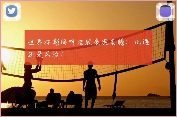 世界杯期间啤酒股表现前瞻:机遇还是风险?