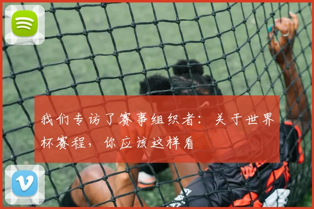 我们专访了赛事组织者：关于世界杯赛程，你应该这样看