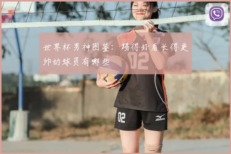 世界杯男神图鉴：踢得好看长得更帅的球员有哪些
