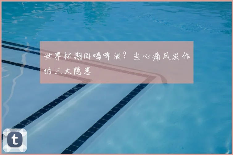 世界杯期间喝啤酒？当心痛风发作的三大隐患