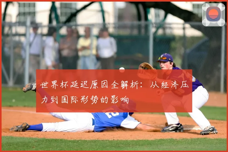 世界杯延迟原因全解析：从经济压力到国际形势的影响