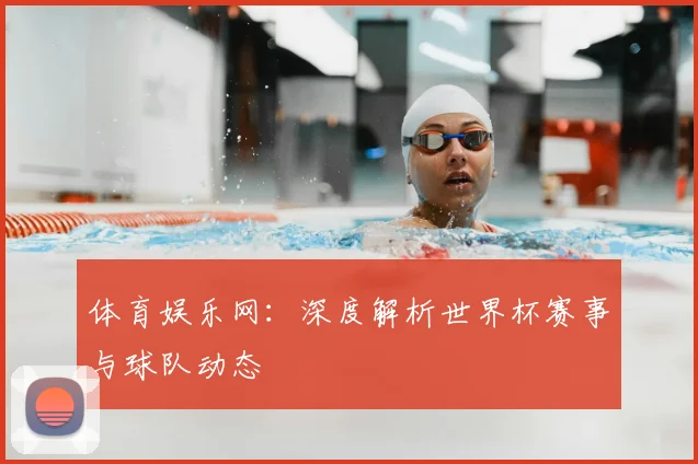 体育娱乐网：深度解析世界杯赛事与球队动态