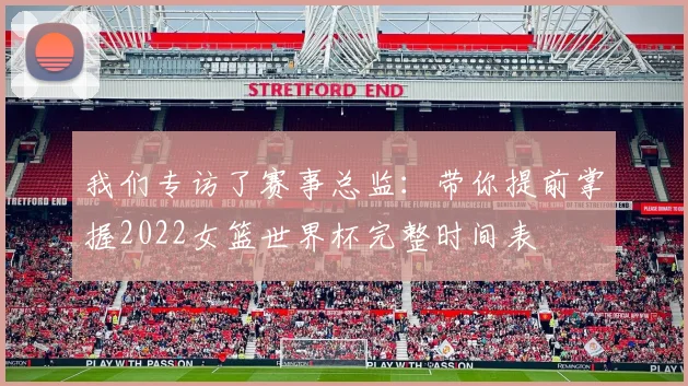 我们专访了赛事总监：带你提前掌握2022女篮世界杯完整时间表