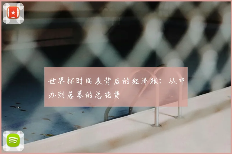 世界杯时间表背后的经济账：从申办到落幕的总花费