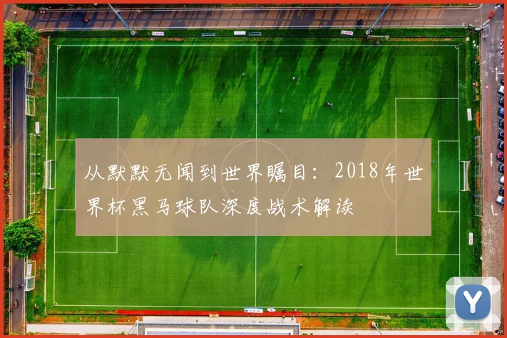 从默默无闻到世界瞩目：2018年世界杯黑马球队深度战术解读