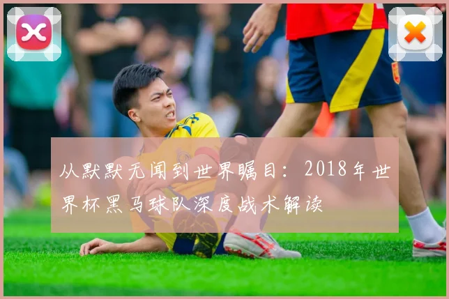 从默默无闻到世界瞩目:2018年世界杯黑马球队深度战术解读