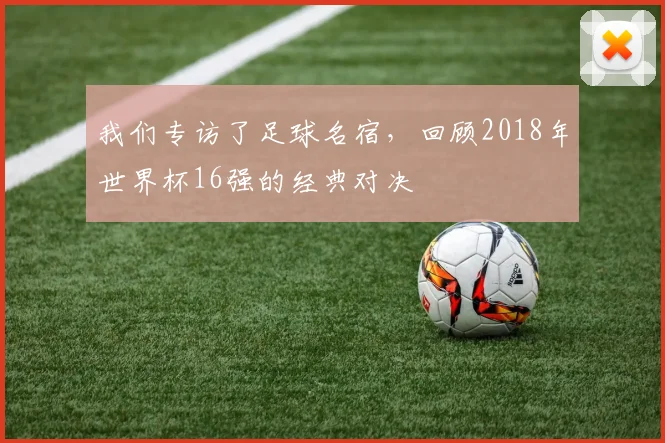 我们专访了足球名宿，回顾2018年世界杯16强的经典对决