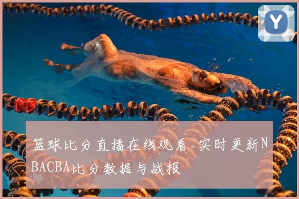 篮球比分直播在线观看_实时更新NBACBA比分数据与战报